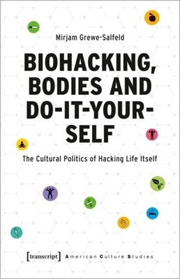 Biohacking, Bodies and Do-It-Yourself: The Cultural Politics of Hacking Life Itself by 
