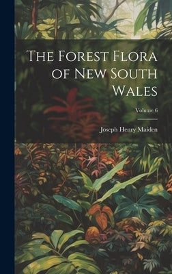 The Forest Flora of New South Wales; Volume 6 by Maiden, Joseph Henry