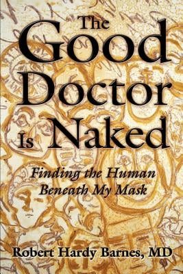 The Good Doctor Is Naked: Finding the Human Beneath My Mask by Barnes, Robert Hardy