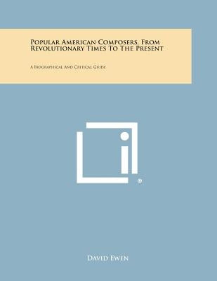 Popular American Composers, from Revolutionary Times to the Present: A Biographical and Critical Guide by Ewen, David