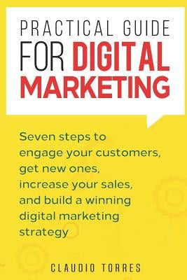 Practical Guide for Digital Marketing: Seven Steps to Engage Your Customers, Get New Ones, Increase Your Sales, and Build a Winning Digital Marketing by Torres, Claudio
