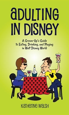 Adulting in Disney: A Grown-Up's Guide to Eating, Drinking, and Playing in Walt Disney World by Walsh, Katherine