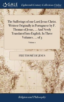 The Sufferings of our Lord Jesus Christ. Written Originally in Portuguese by F. Thomas of Jesus, ... And Newly Translated Into English. In Three Volum by Thomé de Jesus, Frei