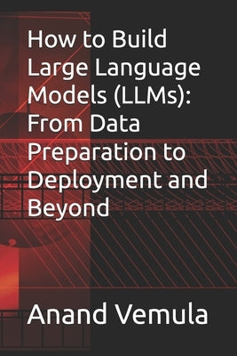 How to Build Large Language Models (LLMs): From Data Preparation to Deployment and Beyond by Vemula, Anand