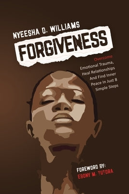Forgiveness: Overcome Emotional Trauma, Heal Relationships And Find Inner Peace In Just 8 Simple Steps by Tutora, Ebony M.