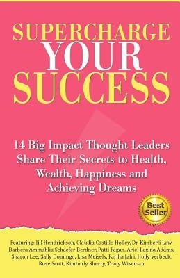 Supercharge Your Success: 14 Big Impact Thought Leaders Share Their Secrets to Health, Wealth, Happiness and Achieving Dreams by Hendrickson, Jill