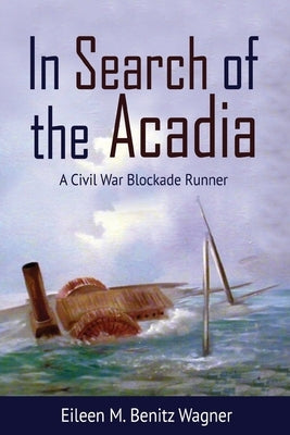 In Search of the Acadia: A Civil War Blockade Runner by Benitz Wagner, Eileen M.