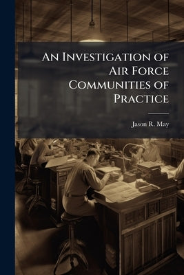 An Investigation of Air Force Communities of Practice: A Descriptive Study of Evolution Through Assessment of People, Process, and Technology Capabili by May, Jason R.