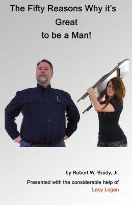The Fifty Reasons Why It's Great to be a Man: Plus: The Ten Secrets that No Woman Must EVER Know by Brady, Robert W., Jr.