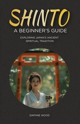 Shinto: A Beginner's Guide: Exploring Japan's Ancient Spiritual Tradition by Wood, Daphne