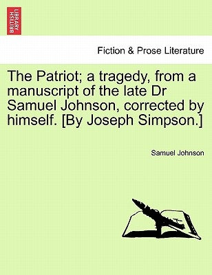 The Patriot; A Tragedy, from a Manuscript of the Late Dr Samuel Johnson, Corrected by Himself. [By Joseph Simpson.] by Johnson, Samuel