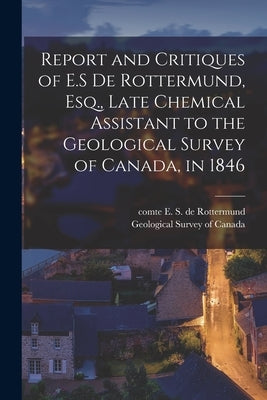 Report and Critiques of E.S De Rottermund, Esq., Late Chemical Assistant to the Geological Survey of Canada, in 1846 [microform] by Rottermund, E. S. de (Edouard Sylvestre