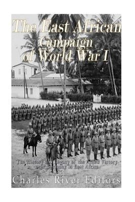 The East African Campaign of World War I: The History and Legacy of the Allied Victory over Germany in East Africa by Charles River