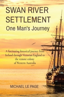 SWAN RIVER SETTLEMENT One Man's Journey: A fascinating historical journey from Ireland through Victorian England to the remote colony of Western Austr by Le Page, Michael