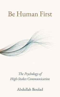Be Human First: The Psychology of High-Stakes Communication by Boulad, Abdullah