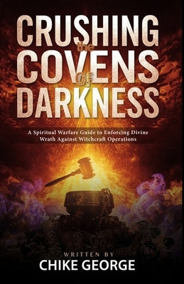 Crushing the Covens of Darkness: A Spiritual Warfare Guide to Enforcing Divine Wrath Against Witchcraft Operations by George, Chike
