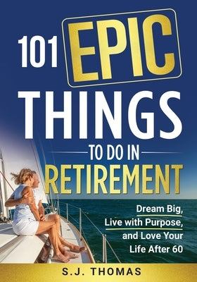 101 Epic Things To Do in Retirement: Dream Big, Live with Purpose, and Love Your Life After 60 by Thomas, Sj