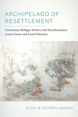 Archipelago of Resettlement: Vietnamese Refugee Settlers and Decolonization Across Guam and Israel-Palestinevolume 65 by Espiritu Gandhi, Evyn Lê