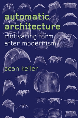 Automatic Architecture: Motivating Form After Modernism by Keller, Sean