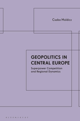 Geopolitics in Central Europe: Superpower Competition and Regional Dynamics by Moldicz, Csaba