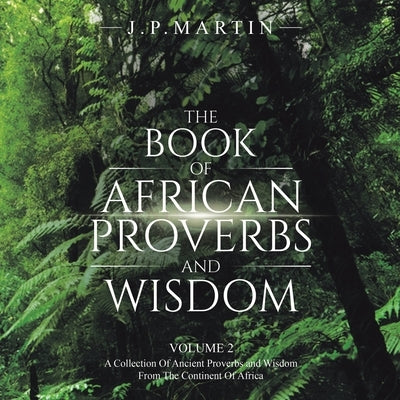 The Book of African Proverbs and Wisdom: Volume 2: a Collection of Ancient Proverbs and Wisdom from the Continent of Africa by Martin, J. P.