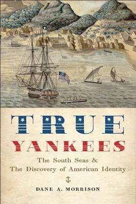 True Yankees: The South Seas and the Discovery of American Identity by Morrison, Dane A.
