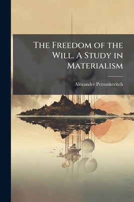 The Freedom of the Will. A Study in Materialism by Petrunkevitch, Alexander