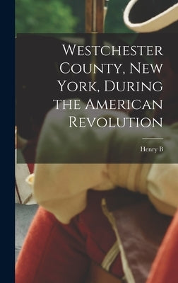 Westchester County, New York, During the American Revolution by Dawson, Henry Barton