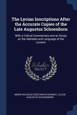 The Lycian Inscriptions After the Accurate Copies of the Late Augustus Schoenborn: With a Critical Commentary and an Essay on the Alphabet and Languag by Schmidt, Moriz Wilhelm Constantin
