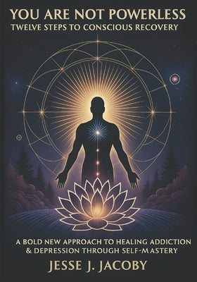 You Are Not Powerless: Twelve Steps to Conscious Recovery (A Bold New Approach to Healing Depression & Addiction Through Self-Mastery) by Jacoby, Jesse J.