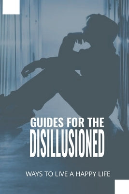 Guides For The Disillusioned: Ways To Live A Happy Life: The Definition Of Disillusioned With Life by Namm, Madonna