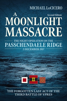 A Moonlight Massacre: The Night Operation on the Passchendaele Ridge, 2 December 1917. the Forgotten Last Act of the Third Battle of Ypres by Locicero, Michael