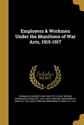 Employers & Workmen Under the Munitions of War Acts, 1915-1917 by Fyfe, Thomas Alexander 1853-1928