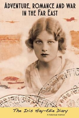 Adventure, Romance and War in the Far East: The Iris Hay-Edie Diary: A Historical Memior by Iris Hay-Edie