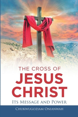The Cross of Jesus Christ: Its Message and Power by Onianwah, Chukwugoziam