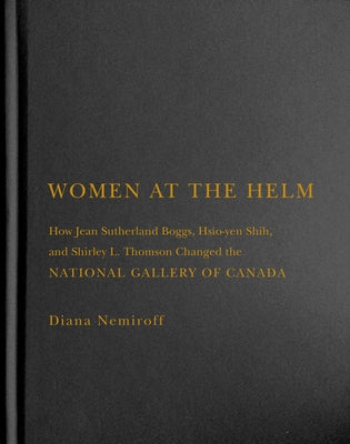 Women at the Helm: How Jean Sutherland Boggs, Hsio-Yen Shih, and Shirley L. Thomson Changed the National Gallery of Canada Volume 35 by Nemiroff, Diana