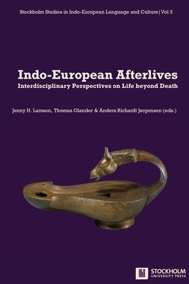 Indo-European Afterlives: Interdisciplinary Perspectives on Life beyond Death by Larsson, Jenny H.