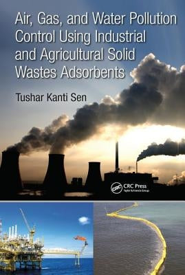 Air, Gas, and Water Pollution Control Using Industrial and Agricultural Solid Wastes Adsorbents by Sen, Tushar Kanti