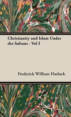 Christianity and Islam Under the Sultans - Vol I by Hasluck, Frederick William