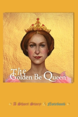 Golden Be Queen Notebook: A Short Story for all Be Queens and Kings of Heart by Begood, Isbetta