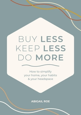 Buy Less, Keep Less, Do More: How to Simplify Your Home, Your Habits, & Your Headspace by Roe, Abigail