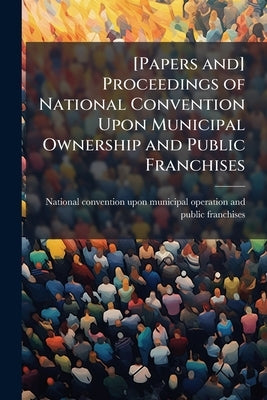 [Papers and] Proceedings of National Convention Upon Municipal Ownership and Public Franchises by National Convention Upon Municipal Opera
