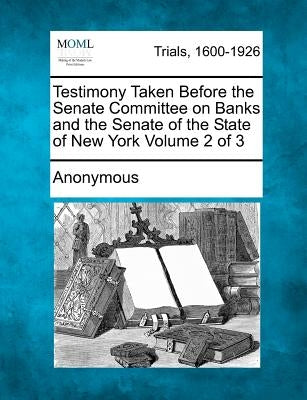 Testimony Taken Before the Senate Committee on Banks and the Senate of the State of New York Volume 2 of 3 by Anonymous