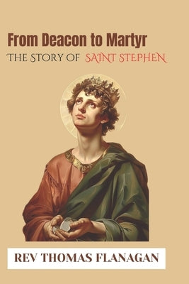 From Deacon to Martyr: The story of Saint Stephen by Thomas Flanagan
