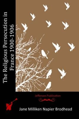 The Religious Persecution in France 1900-1906 by Brodhead, Jane Milliken Napier
