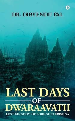 Last Days of Dwaraavatii: Lost Kingdom of Lord Shri Krishna by Pal, Dibyendu