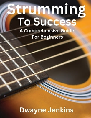 Strumming To Success: A Comprehensive Course For Beginners by Jenkins, Dwayne