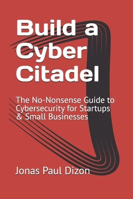 Build a Cyber Citadel: The No-Nonsense Guide to Cybersecurity for Startups & Small Businesses by Dizon, Jonas Paul