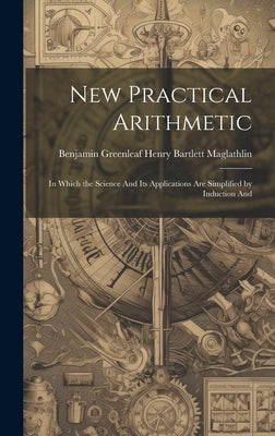 New Practical Arithmetic: In Which the Science And Its Applications are Simplified by Induction And by Bartlett Maglathlin, Benjamin Greenle