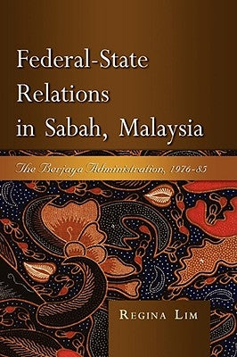 Federal-State Relations in Sabah, Malaysia: The Berjaya Administration, 1976-85 by Lim, Regina